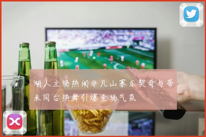 湖人主场热闹非凡山寨东契奇与蒂米同台热舞引爆全场气氛