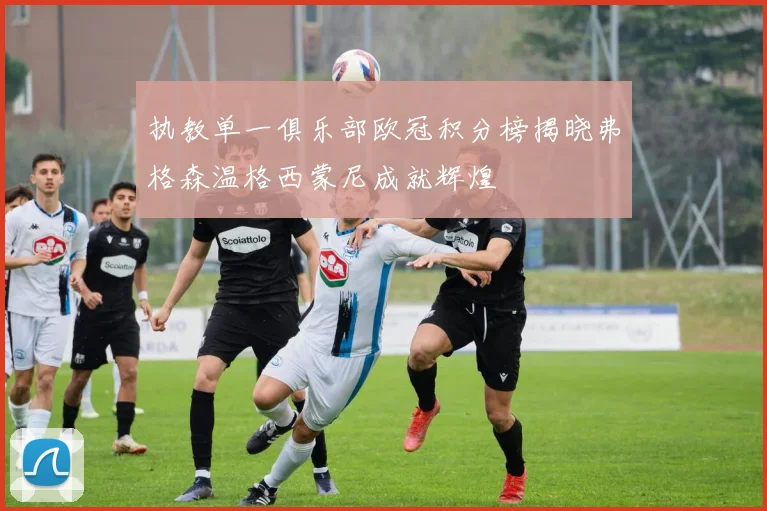 执教单一俱乐部欧冠积分榜揭晓弗格森温格西蒙尼成就辉煌
