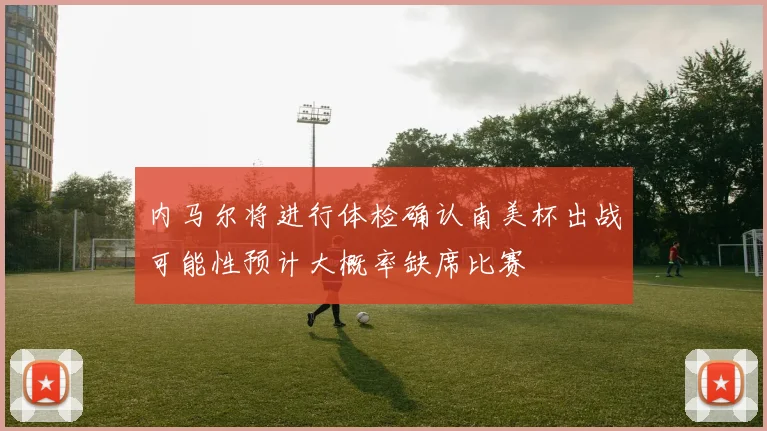 内马尔将进行体检确认南美杯出战可能性预计大概率缺席比赛