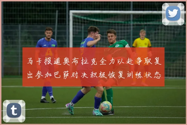 马卡报道奥布拉克全力以赴争取复出参加巴萨对决积极恢复训练状态