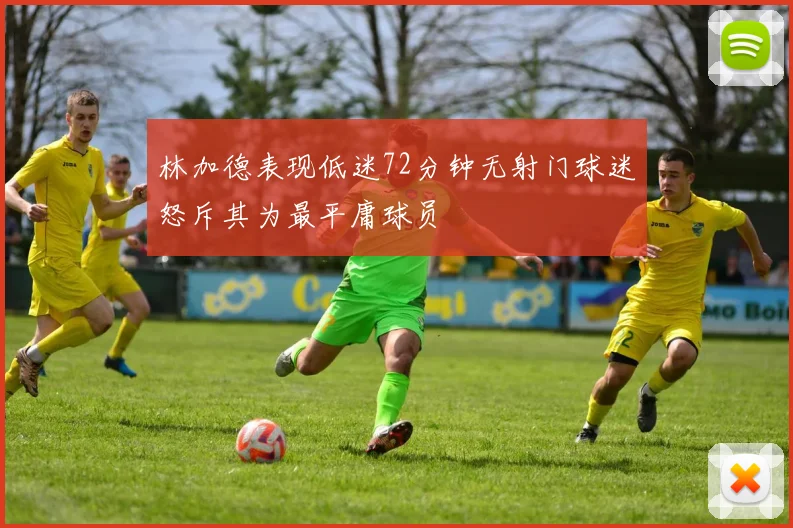 林加德表现低迷72分钟无射门球迷怒斥其为最平庸球员