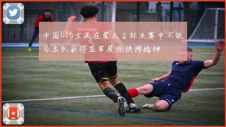 中国U16女足在蒙太古杯决赛中不敌日本队获得亚军展现拼搏精神