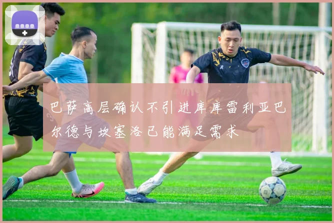 巴萨高层确认不引进库库雷利亚巴尔德与坎塞洛已能满足需求
