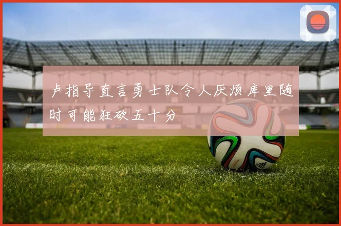 卢指导直言勇士队令人厌烦库里随时可能狂砍五十分