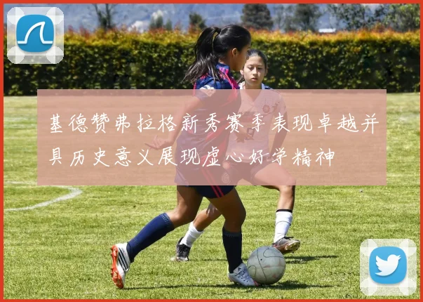 基德赞弗拉格新秀赛季表现卓越并具历史意义展现虚心好学精神