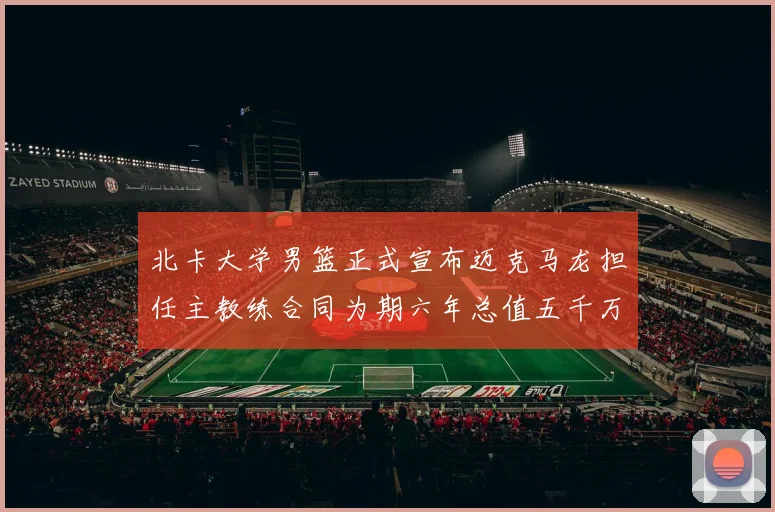 北卡大学男篮正式宣布迈克马龙担任主教练合同为期六年总值五千万