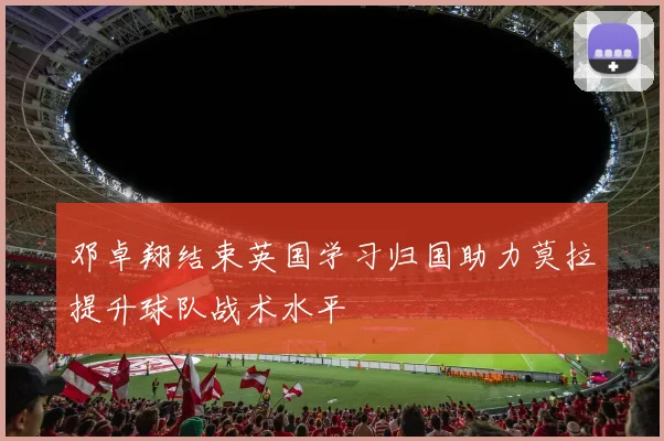 邓卓翔结束英国学习归国助力莫拉提升球队战术水平