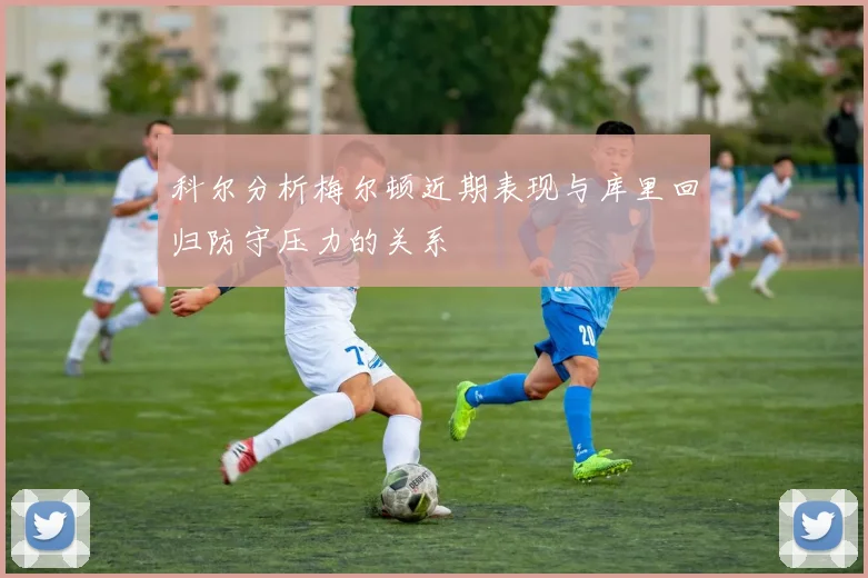 科尔分析梅尔顿近期表现与库里回归防守压力的关系