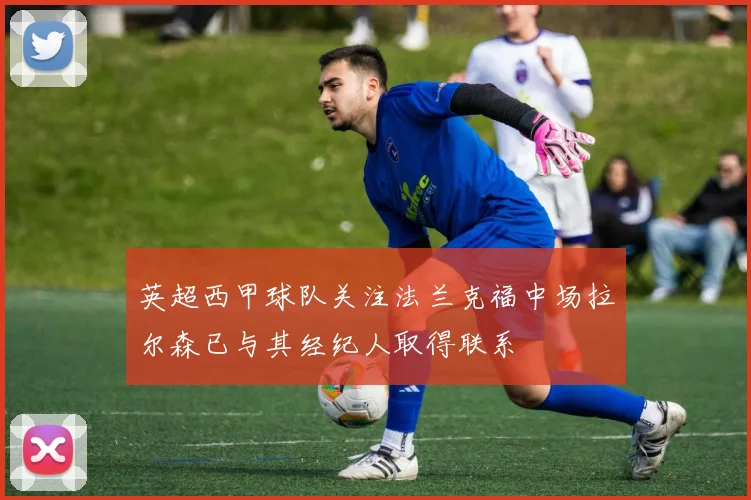 英超西甲球队关注法兰克福中场拉尔森已与其经纪人取得联系