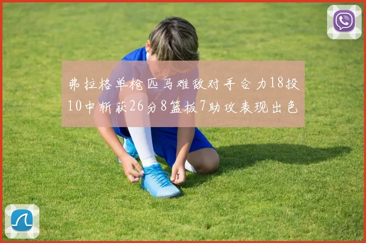 弗拉格单枪匹马难敌对手合力18投10中斩获26分8篮板7助攻表现出色