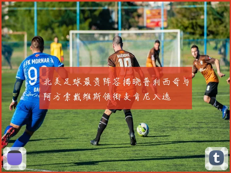 北美足球最贵阵容揭晓普利西奇与阿方索戴维斯领衔麦肯尼入选