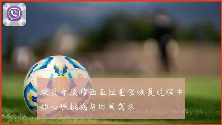 埃贝尔谈穆西亚拉重伤恢复过程中的心理挑战与时间需求