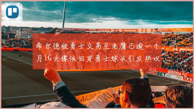 希尔德被勇士交易至老鹰已逾一个月IG头像依旧穿勇士球衣引发热议