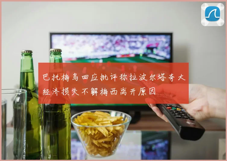 巴托梅乌回应批评称拉波尔塔夸大经济损失不解梅西离开原因