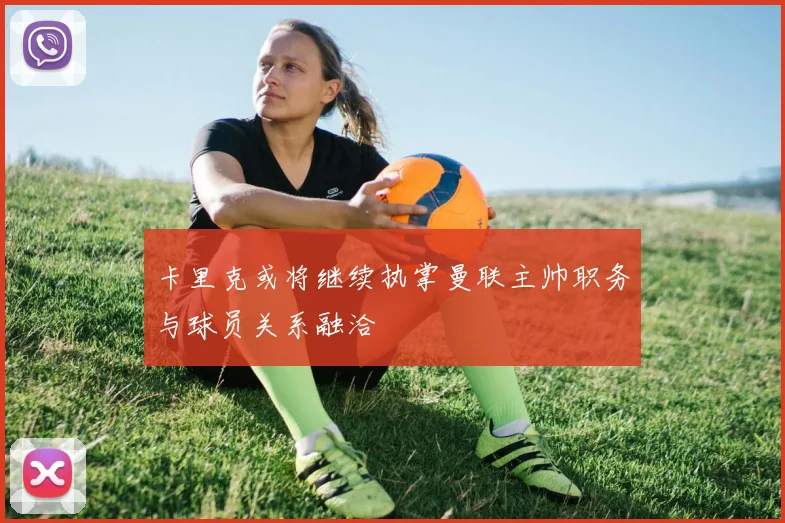 卡里克或将继续执掌曼联主帅职务与球员关系融洽