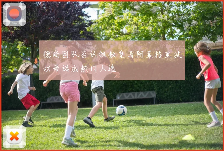 德尚团队否认执教皇马阿莱格里波切蒂诺成热门人选