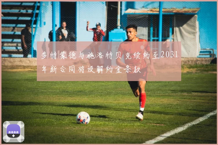 多特蒙德与施洛特贝克续约至2031年新合同将设解约金条款