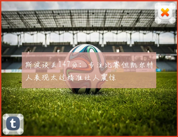斯波谈丢147分：专注比赛但凯尔特人表现太过精准让人震惊
