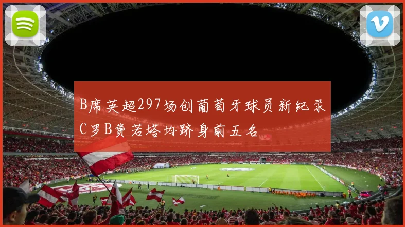 B席英超297场创葡萄牙球员新纪录C罗B费若塔均跻身前五名