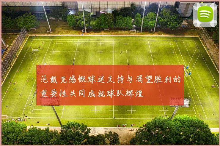 范戴克感慨球迷支持与渴望胜利的重要性共同成就球队辉煌