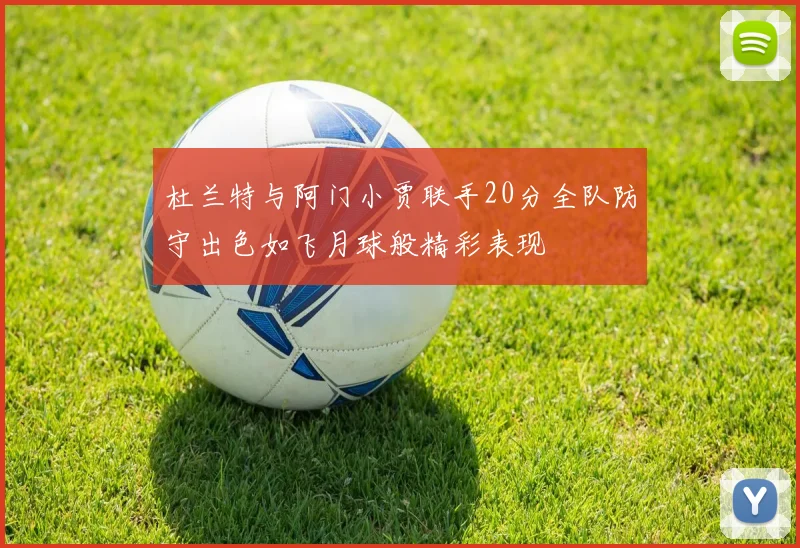 杜兰特与阿门小贾联手20分全队防守出色如飞月球般精彩表现