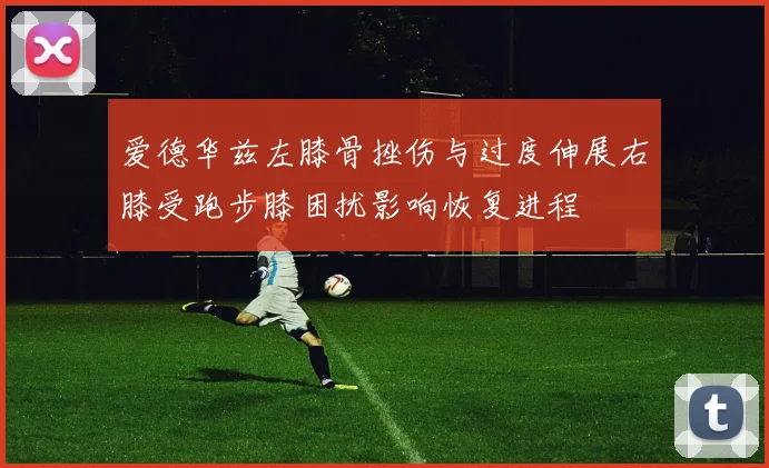 爱德华兹左膝骨挫伤与过度伸展右膝受跑步膝困扰影响恢复进程