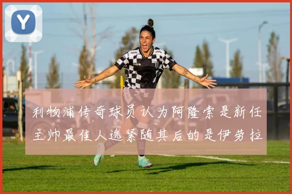利物浦传奇球员认为阿隆索是新任主帅最佳人选紧随其后的是伊劳拉