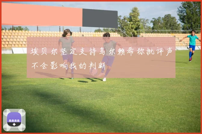 埃贝尔坚定支持乌尔赖希称批评声不会影响我的判断