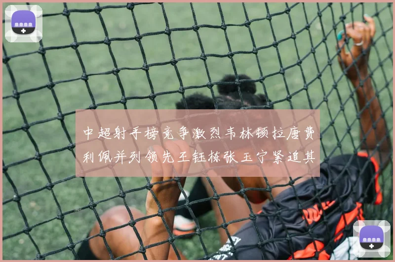 中超射手榜竞争激烈韦林顿拉唐费利佩并列领先王钰栋张玉宁紧追其后