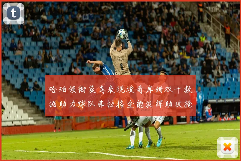 哈珀领衔菜鸟表现埃奇库姆双十数据助力球队弗拉格全能发挥助攻抢板双丰收