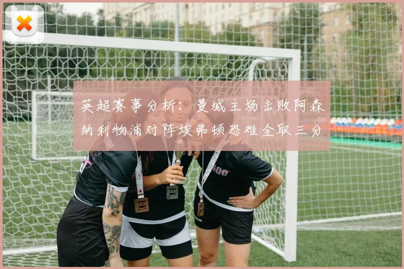 英超赛事分析：曼城主场击败阿森纳利物浦对阵埃弗顿恐难全取三分