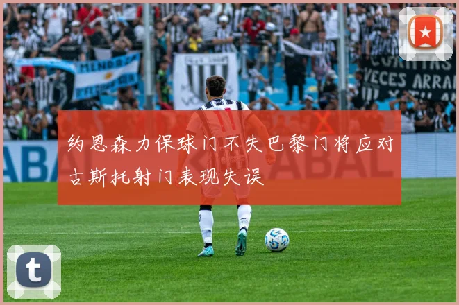 约恩森力保球门不失巴黎门将应对古斯托射门表现失误