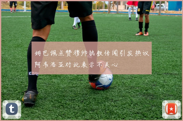 姆巴佩点赞穆帅执教传闻引发热议阿韦洛亚对此表示不关心