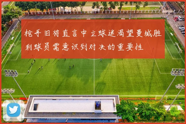 枪手旧将直言中立球迷渴望曼城胜利球员需意识到对决的重要性