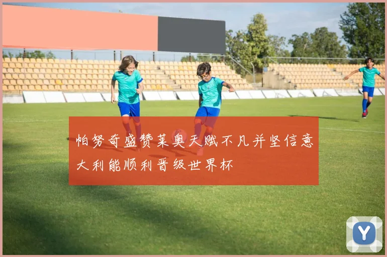 帕努奇盛赞莱奥天赋不凡并坚信意大利能顺利晋级世界杯