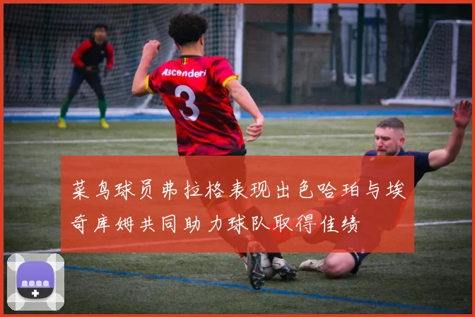菜鸟球员弗拉格表现出色哈珀与埃奇库姆共同助力球队取得佳绩