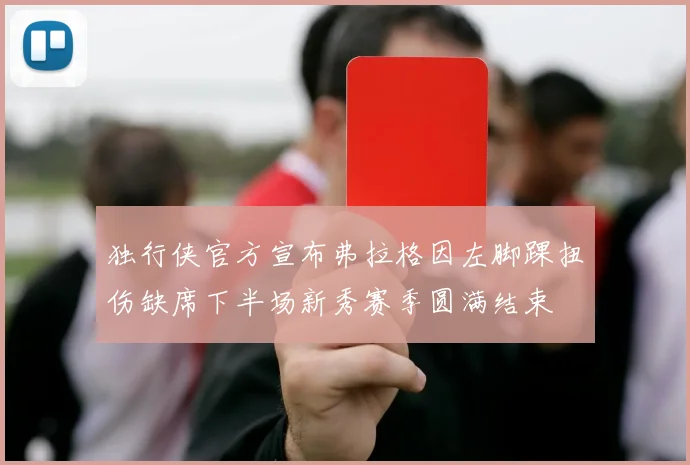 独行侠官方宣布弗拉格因左脚踝扭伤缺席下半场新秀赛季圆满结束