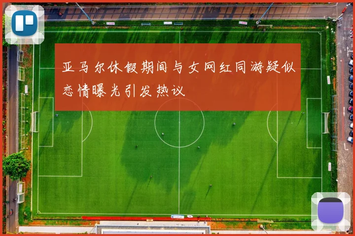 亚马尔休假期间与女网红同游疑似恋情曝光引发热议