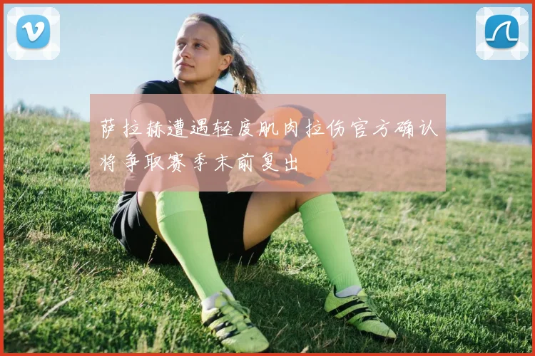 萨拉赫遭遇轻度肌肉拉伤官方确认将争取赛季末前复出