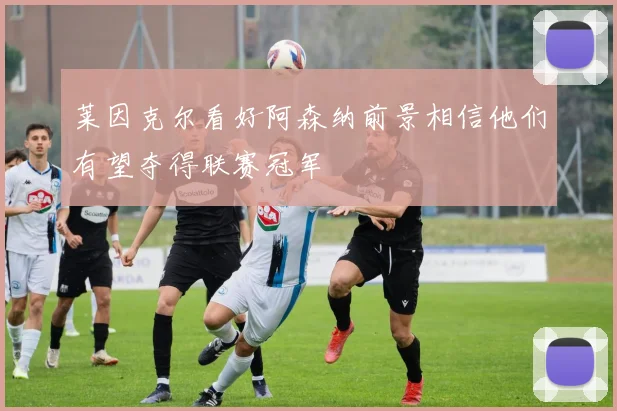 莱因克尔看好阿森纳前景相信他们有望夺得联赛冠军