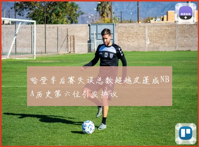 哈登季后赛失误总数超越皮蓬成NBA历史第六位引发热议