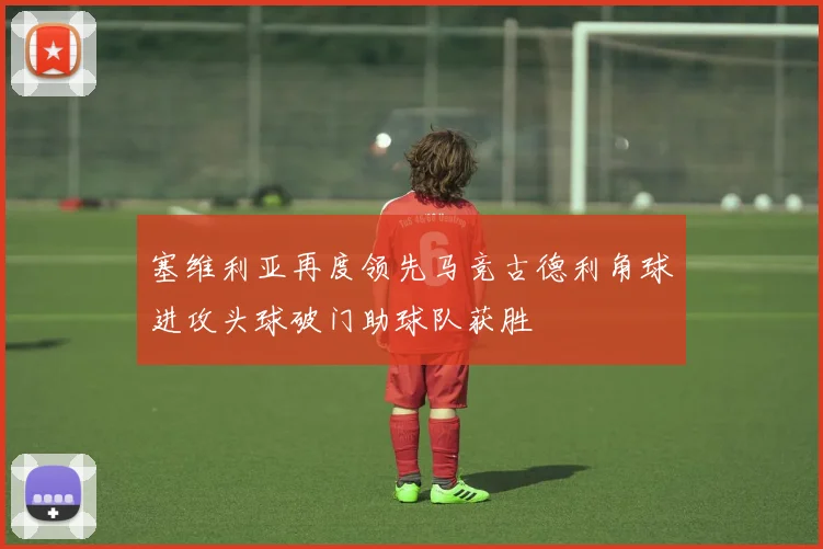 塞维利亚再度领先马竞古德利角球进攻头球破门助球队获胜