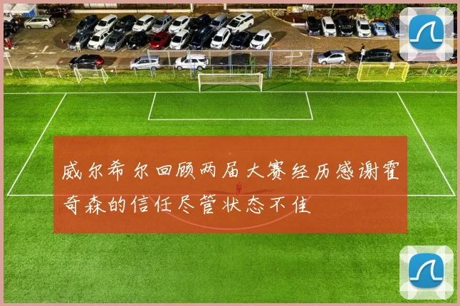 威尔希尔回顾两届大赛经历感谢霍奇森的信任尽管状态不佳