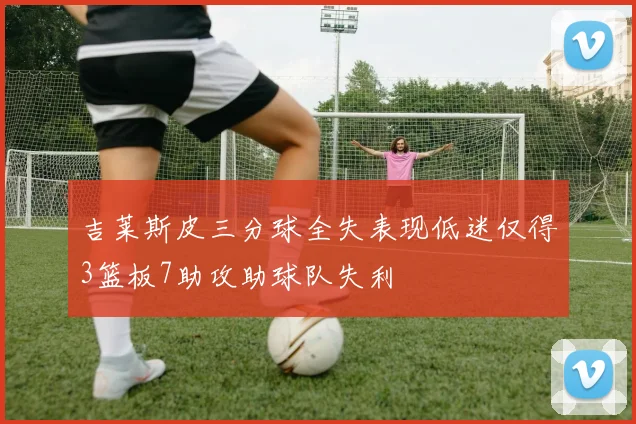 吉莱斯皮三分球全失表现低迷仅得3篮板7助攻助球队失利