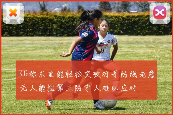 KG称东里能轻松突破对手防线老詹无人能挡第三防守人难以应对