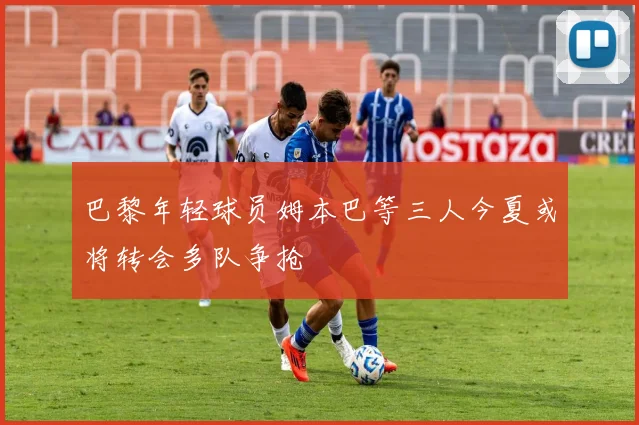 巴黎年轻球员姆本巴等三人今夏或将转会多队争抢