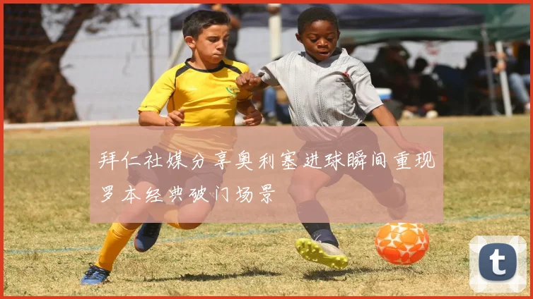 拜仁社媒分享奥利塞进球瞬间重现罗本经典破门场景