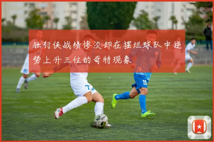 独行侠战绩惨淡却在摆烂球队中逆势上升三位的奇特现象