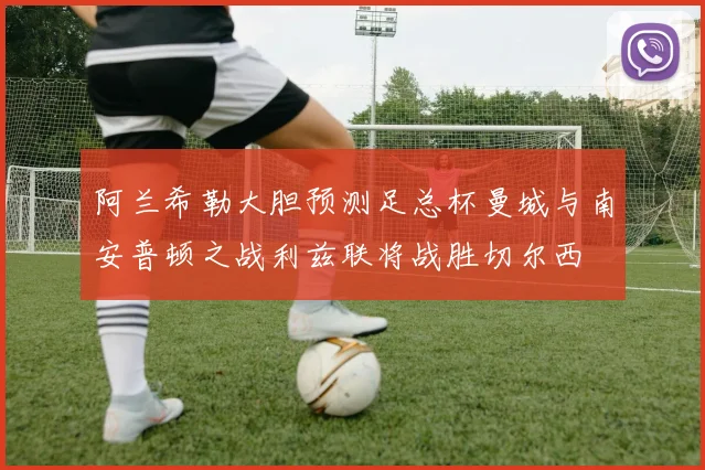 阿兰希勒大胆预测足总杯曼城与南安普顿之战利兹联将战胜切尔西
