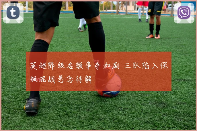 英超降级名额争夺加剧 三队陷入保级混战悬念待解